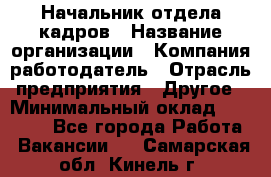 Начальник отдела кадров › Название организации ­ Компания-работодатель › Отрасль предприятия ­ Другое › Минимальный оклад ­ 35 000 - Все города Работа » Вакансии   . Самарская обл.,Кинель г.